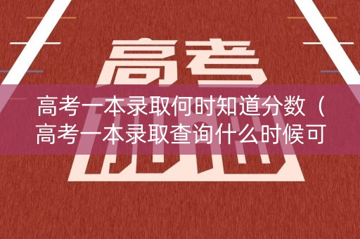 高考一本录取何时知道分数（高考一本录取查询什么时候可以查2021）