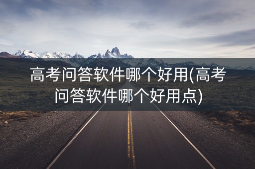 高考问答软件哪个好用(高考问答软件哪个好用点)