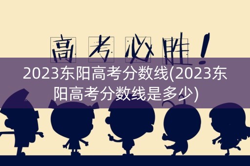 2023东阳高考分数线(2023东阳高考分数线是多少) 2023东阳高考分数线(2023东阳高考分数线是多少)