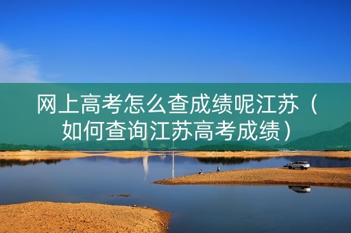 网上高考怎么查成绩呢江苏（如何查询江苏高考成绩）