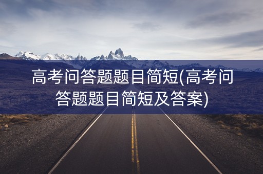 高考问答题题目简短(高考问答题题目简短及答案)