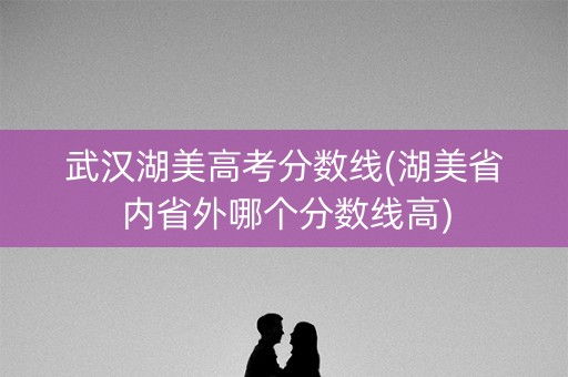 武汉湖美高考分数线(湖美省内省外哪个分数线高) 武汉湖美高考分数线(湖美省内省外哪个分数线高)