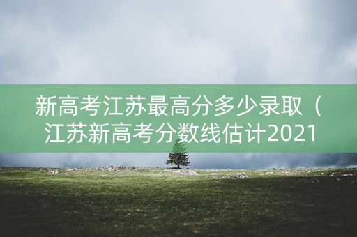 新高考江苏最高分多少录取（江苏新高考分数线估计2021）