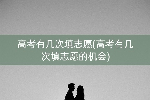 高考有几次填志愿(高考有几次填志愿的机会) 高考有几次填志愿(高考有几次填志愿的机会)