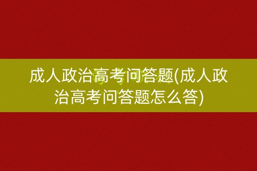 成人政治高考问答题(成人政治高考问答题怎么答) 成人政治高考问答题(成人政治高考问答题怎么答)