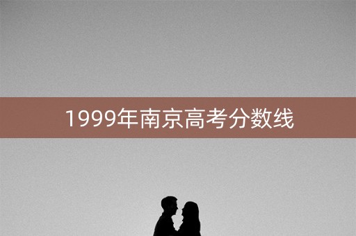 1999年南京高考分数线 1999年南京高考分数线