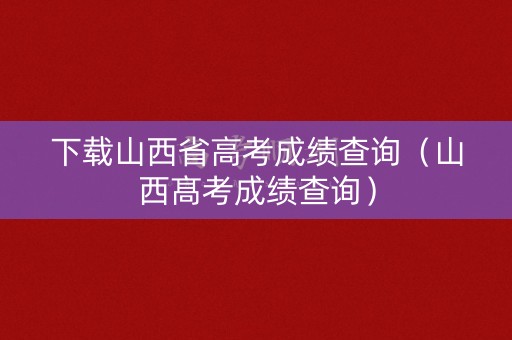 下载山西省高考成绩查询（山西髙考成绩查询）