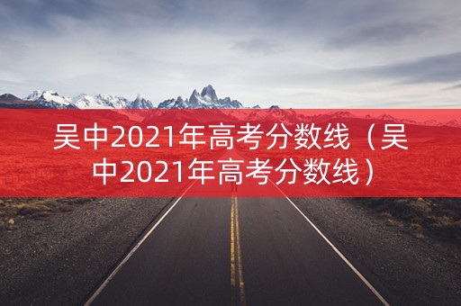 吴中2021年高考分数线（吴中2021年高考分数线）