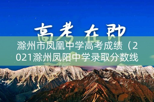 滁州市凤凰中学高考成绩（2021滁州凤阳中学录取分数线）
