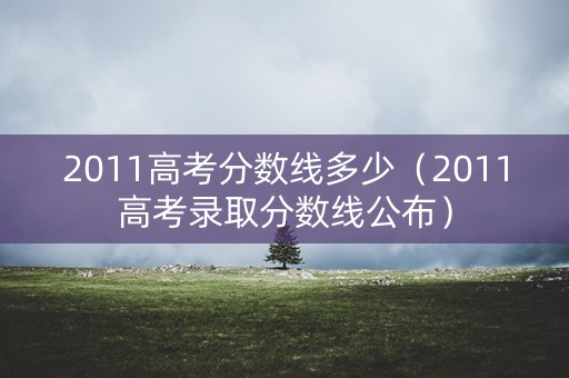 2011高考分数线多少（2011高考录取分数线公布）