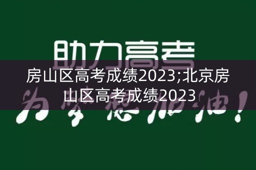 房山区高考成绩2023;北京房山区高考成绩2023