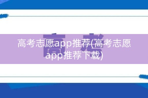 高考志愿app推荐(高考志愿app推荐下载) 高考志愿app推荐(高考志愿app推荐下载)