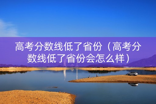 高考分数线低了省份（高考分数线低了省份会怎么样）