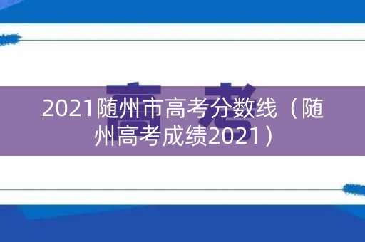 2021随州市高考分数线（随州高考成绩2021）