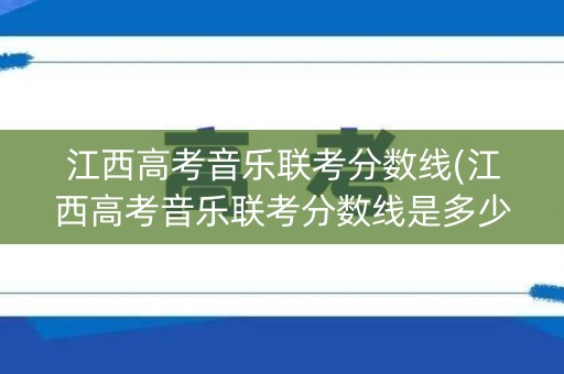 江西高考音乐联考分数线(江西高考音乐联考分数线是多少)