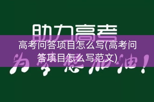 高考问答项目怎么写(高考问答项目怎么写范文) 高考问答项目怎么写(高考问答项目怎么写范文)
