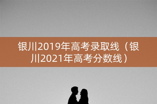 银川2019年高考录取线（银川2021年高考分数线）