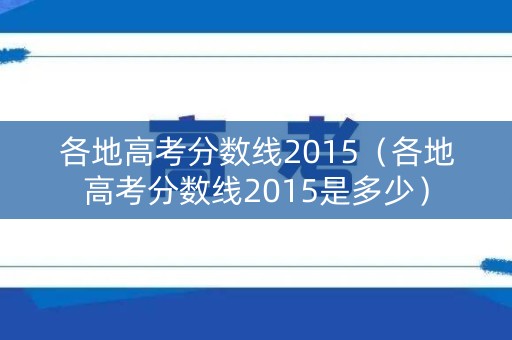 各地高考分数线2015（各地高考分数线2015是多少）