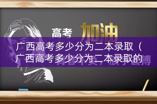 广西高考多少分为二本录取（广西高考多少分为二本录取的）