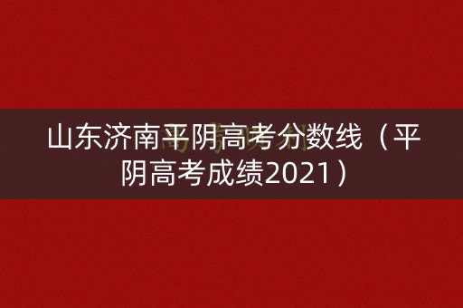 山东济南平阴高考分数线（平阴高考成绩2021）