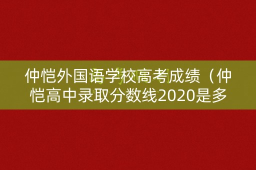 仲恺外国语学校高考成绩（仲恺高中录取分数线2020是多少?）