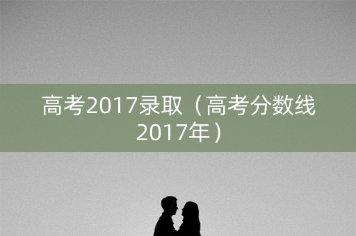 高考2017录取(高考分数线2017年) 高考2017录取(高考分数线2017年)