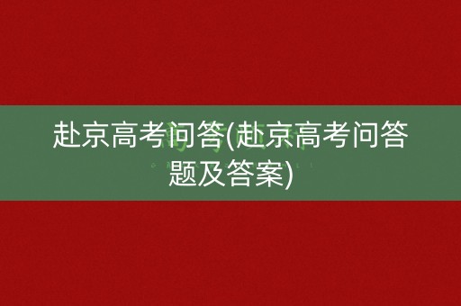 赴京高考问答(赴京高考问答题及答案)