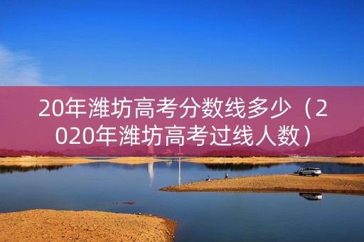 20年潍坊高考分数线多少（2020年潍坊高考过线人数）