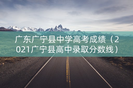 广东广宁县中学高考成绩（2021广宁县高中录取分数线）