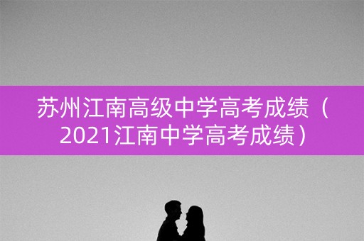 苏州江南高级中学高考成绩（2021江南中学高考成绩）