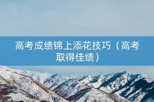 高考成绩锦上添花技巧（高考取得佳绩）