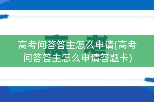 高考问答答主怎么申请(高考问答答主怎么申请答题卡)