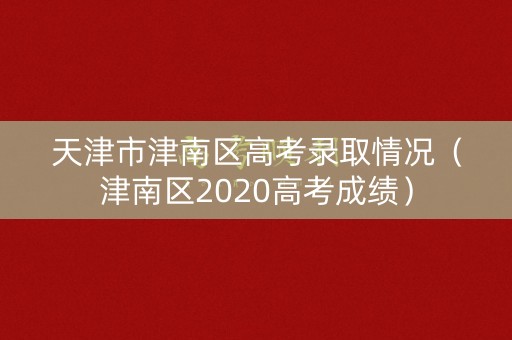 天津市津南区高考录取情况（津南区2020高考成绩）
