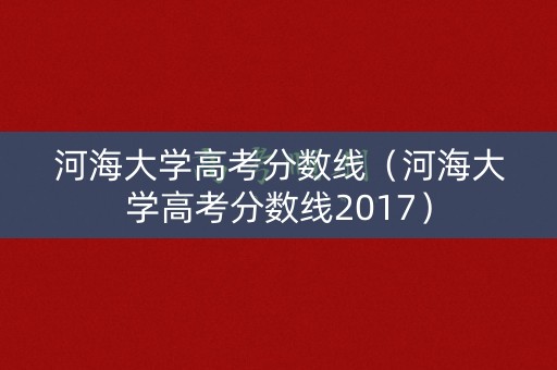 河海大学高考分数线（河海大学高考分数线2017）