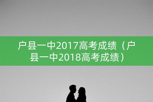 户县一中2017高考成绩（户县一中2018高考成绩）