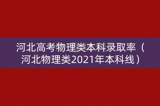 河北高考物理类本科录取率（河北物理类2021年本科线）