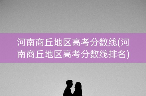 河南商丘地区高考分数线(河南商丘地区高考分数线排名) 河南商丘地区高考分数线(河南商丘地区高考分数线排名)