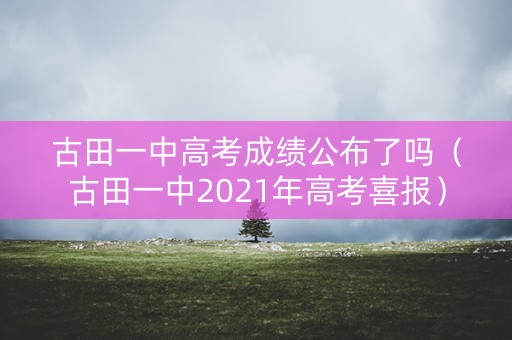 古田一中高考成绩公布了吗(古田一中2021年高考喜报) 古田一中高考成绩公布了吗(古田一中2021年高考喜报)