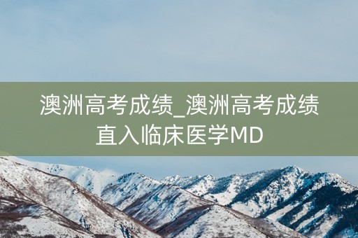 澳洲高考成绩_澳洲高考成绩直入临床医学MD