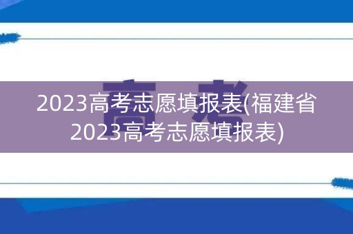 2023高考志愿填报表(福建省2023高考志愿填报表) 2023高考志愿填报表(福建省2023高考志愿填报表)