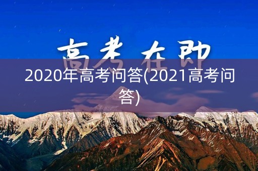 2020年高考问答(2021高考问答) 2020年高考问答(2021高考问答)