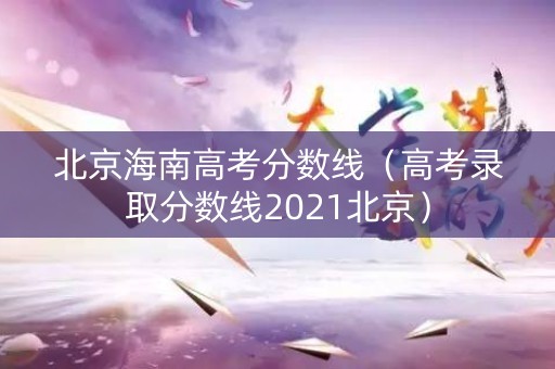 北京海南高考分数线（高考录取分数线2021北京）