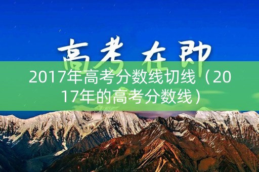 2017年高考分数线切线（2017年的高考分数线）