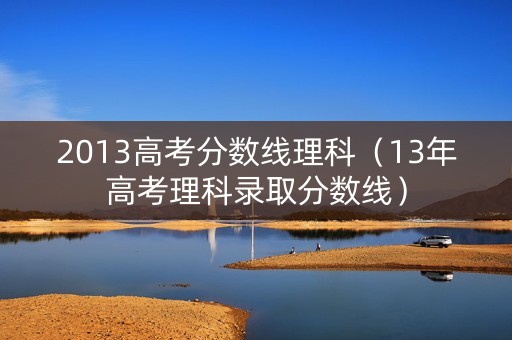2013高考分数线理科（13年高考理科录取分数线）