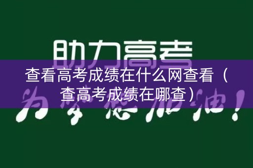 查看高考成绩在什么网查看（查高考成绩在哪查）