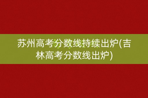 苏州高考分数线持续出炉(吉林高考分数线出炉)