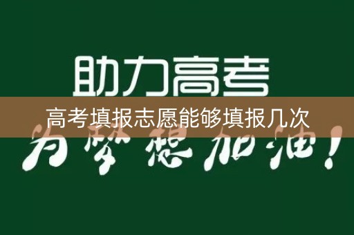高考填报志愿能够填报几次 高考填报志愿能够填报几次