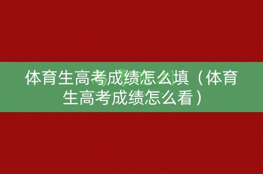 体育生高考成绩怎么填（体育生高考成绩怎么看）