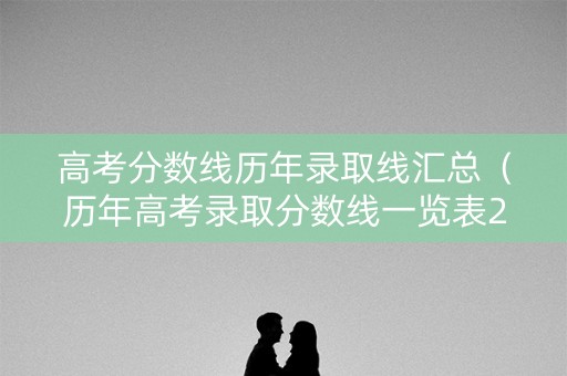 高考分数线历年录取线汇总（历年高考录取分数线一览表2021）