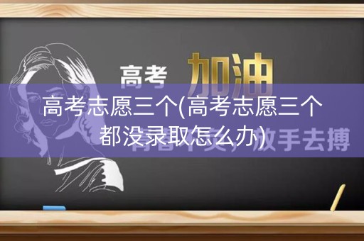 高考志愿三个(高考志愿三个都没录取怎么办)